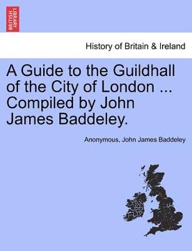 portada a guide to the guildhall of the city of london ... compiled by john james baddeley. (en Inglés)