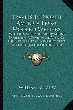 portada travels in north america from modern writers: with remarks and observations exhibiting a connected view of the geography and present state of that qua (en Inglés)
