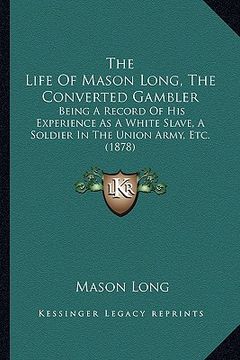 portada the life of mason long, the converted gambler the life of mason long, the converted gambler: being a record of his experience as a white slave, a sold (en Inglés)