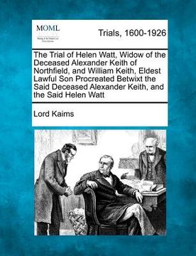 portada the trial of helen watt, widow of the deceased alexander keith of northfield, and william keith, eldest lawful son procreated betwixt the said decease (en Inglés)