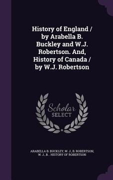 portada History of England / by Arabella B. Buckley and W.J. Robertson. And, History of Canada / by W.J. Robertson (en Inglés)