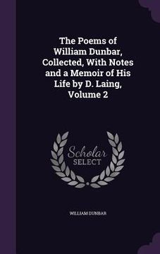 portada The Poems of William Dunbar, Collected, With Notes and a Memoir of His Life by D. Laing, Volume 2 (en Inglés)