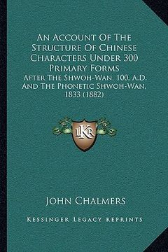 portada an account of the structure of chinese characters under 300 primary forms: after the shwoh-wan, 100, a.d. and the phonetic shwoh-wan, 1833 (1882) (en Inglés)