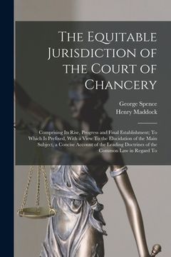 portada The Equitable Jurisdiction of the Court of Chancery: Comprising Its Rise, Progress and Final Establishment; To Which Is Prefixed, With a View To the E (en Inglés)