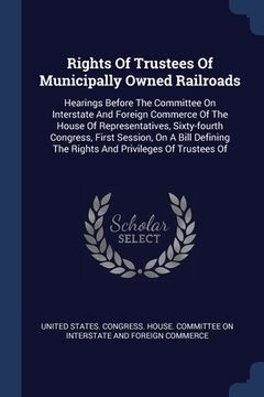 portada Rights Of Trustees Of Municipally Owned Railroads: Hearings Before The Committee On Interstate And Foreign Commerce Of The House Of Representatives, S (en Inglés)