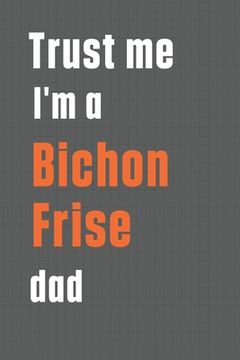 portada Trust me I'm a Bichon Frise dad: For Bichon Frise Dog Dad (en Inglés)