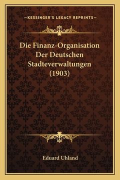 portada Die Finanz-Organisation Der Deutschen Stadteverwaltungen (1903) (en Alemán)