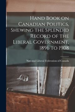 portada Hand Book on Canadian Politics, Shewing the Splendid Record of the Liberal Government, 1896 to 1908 [microform] (en Inglés)