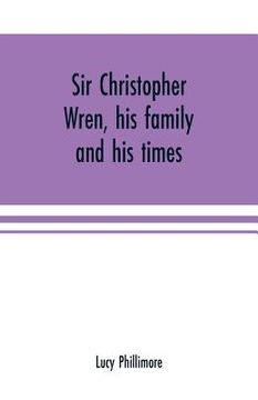 portada Sir Christopher Wren, his family and his times: With original letters and a discourse on architecture hitherto unpublished. 1585-1723 (en Inglés)