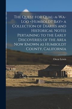 portada The Quest for Qual-a-wa-loo a Collection of Diaries and Historical Notes Pertaining to the Early Discoveries of the Area Now Known as Humboldt County,
