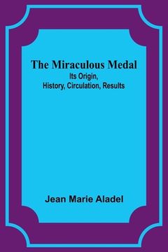 portada The Miraculous Medal: Its Origin, History, Circulation, Results (en Inglés)