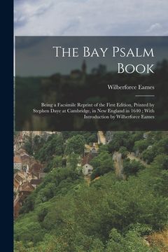 The Bay Psalm Book; Being a Facsimile Reprint of the First Edition, Printed by Stephen Daye at Cambridge, in New England in 1640; With Introduction by (en Inglés)