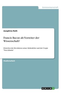portada Francis Bacon als Vorreiter der Wissenschaft?: Zwischen der Revolution seiner Idolenlehre und der Utopie Neu-Atlantis (en Alemán)