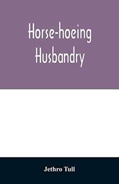 portada Horse-Hoeing Husbandry: Or; An Essay on the Principles of Vegetation and Tillage. Designed to Introduce a new Method of Culture; Whereby the Produce of Land Will be Increased; And the Usual Expence l (in English)