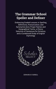portada The Grammar School Speller and Definer: Embracing Graded Lessons in Spelling, Definitions, Pronunciation, and Synonymes [sic], Proper Names and Geogra (en Inglés)