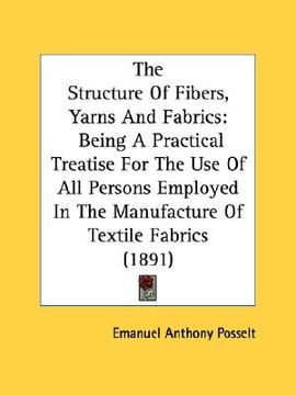 portada the structure of fibers, yarns and fabrics: being a practical treatise for the use of all persons employed in the manufacture of textile fabrics (1891 (in English)