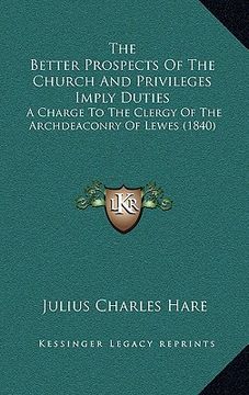 portada the better prospects of the church and privileges imply duties: a charge to the clergy of the archdeaconry of lewes (1840) (en Inglés)