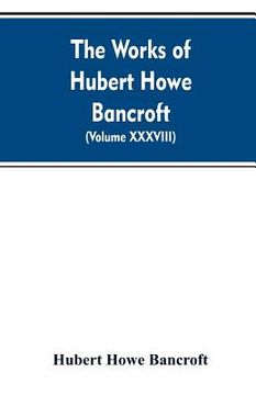 portada The Works of Hubert Howe Bancroft. Volume XXXVIII. Essays and Miscellany (in English)