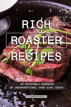 portada Rich Roaster Recipes: An Enjoyable Cookbook of Unconventional Oven Dish Ideas! (in English)