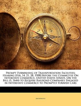 portada prompt furnishing of transportation facilities: hearing [feb. 14, 21, 28, 1908] before the committee on interstate commerce, united states senate, on (in English)