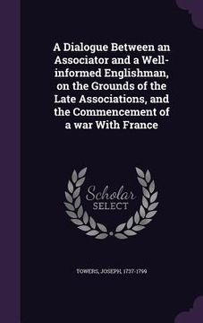 portada A Dialogue Between an Associator and a Well-informed Englishman, on the Grounds of the Late Associations, and the Commencement of a war With France
