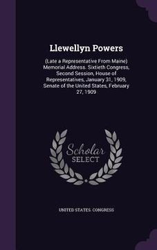 portada Llewellyn Powers: (Late a Representative From Maine) Memorial Address. Sixtieth Congress, Second Session, House of Representatives, Janu (en Inglés)