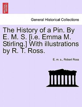 portada the history of a pin. by e. m. s. [i.e. emma m. stirling.] with illustrations by r. t. ross.