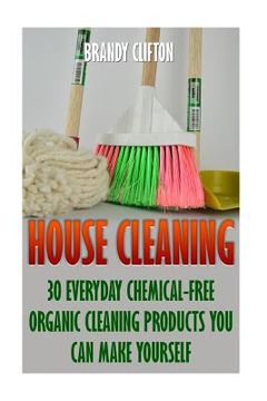 portada House Cleaning: 30 Everyday Chemical-Free Organic Cleaning Products You Can Make Yourself (en Inglés)