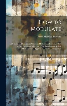 portada How to Modulate: A Simple and Systematic Guide in Modulating From Any Key to Any Other and a Review of the Principles of Artistic Modul (en Inglés)