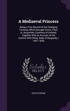 portada A Mediaeval Princess: Being a True Record of the Changing Fortunes Which Brought Divers Titles to Jacqueline, Countess of Holland, Together (en Inglés)