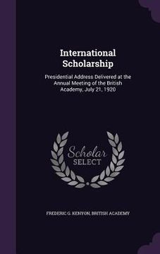 portada International Scholarship: Presidential Address Delivered at the Annual Meeting of the British Academy, July 21, 1920 (en Inglés)