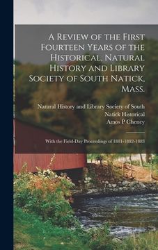 portada A Review of the First Fourteen Years of the Historical, Natural History and Library Society of South Natick, Mass.: With the Field-day Proceedings of (en Inglés)