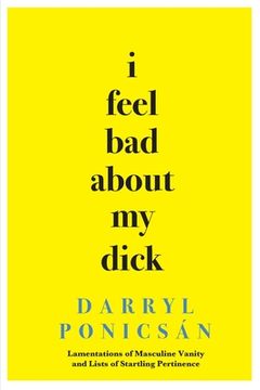 portada I Feel Bad About My Dick: Lamentations of Masculine Vanity and Lists of Startling Pertinence (en Inglés)