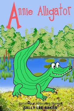 portada Annie Alligator: A fun Read Aloud Illustrated Tongue Twisting Tale Brought to you by the Letter "A". 1 (Alphabetical Alliterative Stories) 
