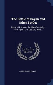 portada The Battle of Bayan and Other Battles: Being a History of the Moro Campaign From April 17, to Dec. 30, 1902 ... (en Inglés)