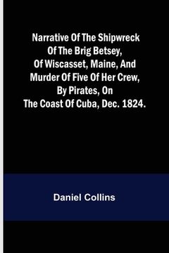 portada Narrative of the shipwreck of the brig Betsey, of Wiscasset, Maine, and murder of five of her crew, by pirates, on the coast of Cuba, Dec. 1824. (en Inglés)