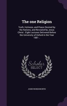 portada The one Religion: Truth, Holiness, and Peace Desired by the Nations, and Revealed by Jesus Christ: Eight Lectures Delivered Before the U (en Inglés)