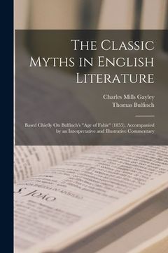 portada The Classic Myths in English Literature: Based Chiefly On Bulfinch's "Age of Fable" (1855), Accompanied by an Interpretative and Illustrative Commenta (en Inglés)