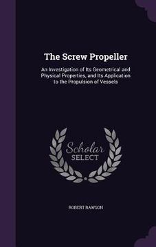 portada The Screw Propeller: An Investigation of Its Geometrical and Physical Properties, and Its Application to the Propulsion of Vessels (en Inglés)