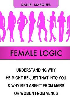 portada Female Logic: Understanding why He might be just that Into You and why Men aren't from Mars or Women from Venus (en Inglés)