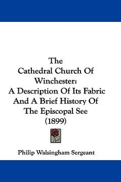 portada the cathedral church of winchester: a description of its fabric and a brief history of the episcopal see (1899) (en Inglés)
