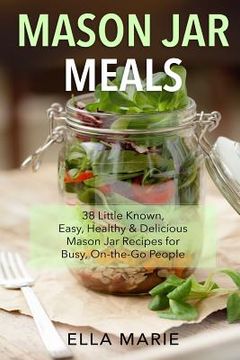 portada Mason Jar Meals: 38 Little-Known, Easy, Healthy & Delicious Mason Jar Recipes for Busy, On-the-Go People (en Inglés)