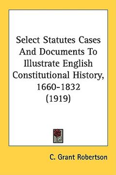portada select statutes cases and documents to illustrate english constitutional history, 1660-1832 (1919) (in English)
