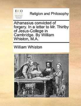 portada athanasius convicted of forgery. in a letter to mr. thirlby of jesus-college in cambridge. by william whiston, m.a. (in English)