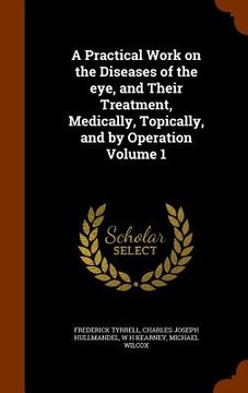 portada A Practical Work on the Diseases of the eye, and Their Treatment, Medically, Topically, and by Operation Volume 1 (en Inglés)