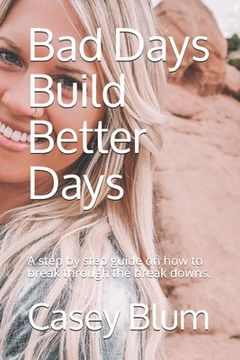 portada Bad Days Build Better Days: A step-by-step guide on how to break through the break downs. (in English)