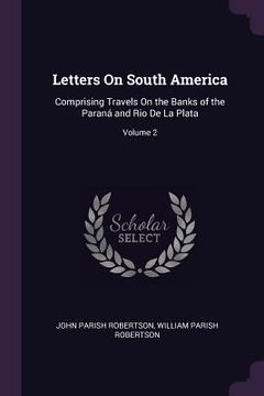 portada Letters On South America: Comprising Travels On the Banks of the Paraná and Rio De La Plata; Volume 2 (in English)