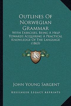portada outlines of norwegian grammar: with exercises, being a help towards acquiring a practical knowledge of the language (1865) (in English)