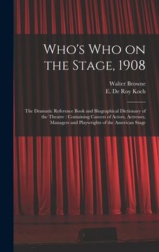 portada Who's Who on the Stage, 1908: the Dramatic Reference Book and Biographical Dictionary of the Theatre: Containing Careers of Actors, Actresses, Manag (en Inglés)