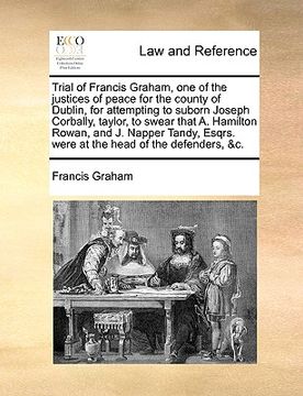 portada trial of francis graham, one of the justices of peace for the county of dublin, for attempting to suborn joseph corbally, taylor, to swear that a. ham (in English)
